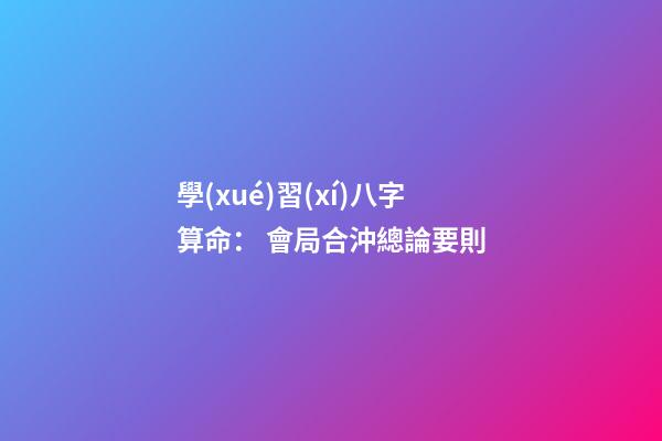 學(xué)習(xí)八字算命： 會局合沖總論要則